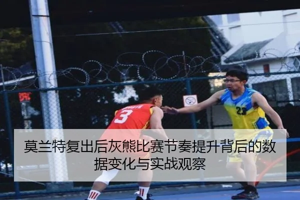 莫兰特复出后灰熊比赛节奏提升背后的数据变化与实战观察