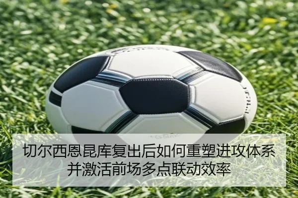切尔西恩昆库复出后如何重塑进攻体系并激活前场多点联动效率