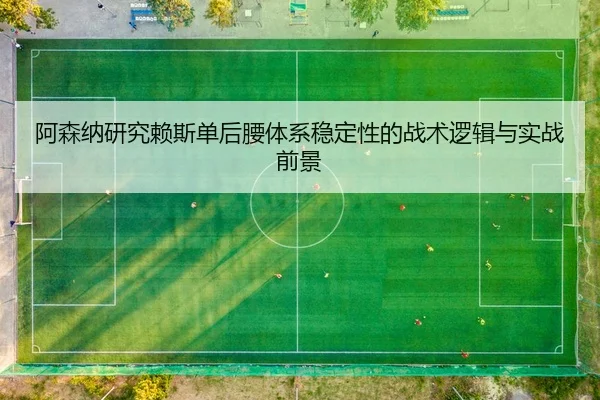 阿森纳研究赖斯单后腰体系稳定性的战术逻辑与实战前景