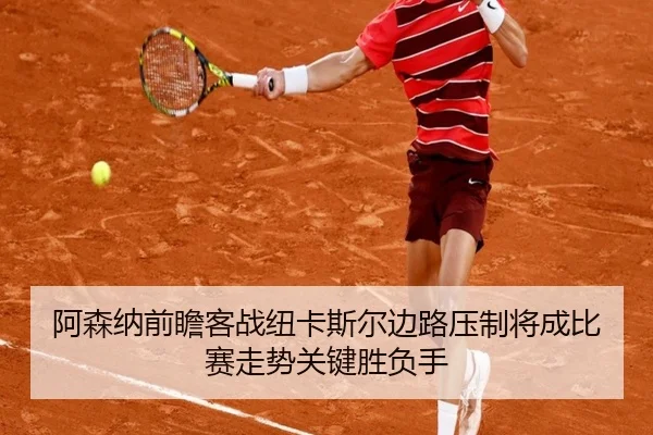 阿森纳前瞻客战纽卡斯尔边路压制将成比赛走势关键胜负手