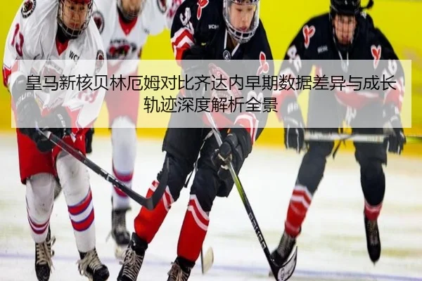 皇马新核贝林厄姆对比齐达内早期数据差异与成长轨迹深度解析全景