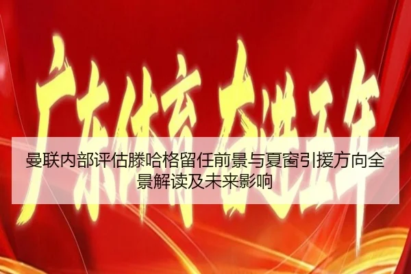曼联内部评估滕哈格留任前景与夏窗引援方向全景解读及未来影响