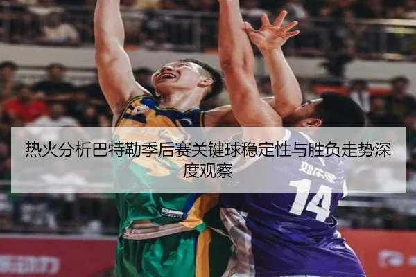 热火分析巴特勒季后赛关键球稳定性与胜负走势深度观察