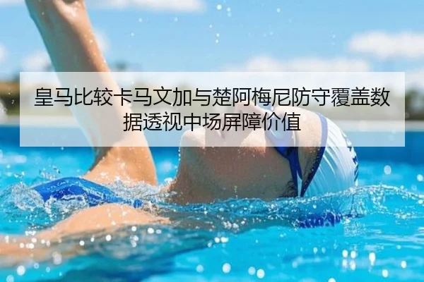 皇马比较卡马文加与楚阿梅尼防守覆盖数据透视中场屏障价值
