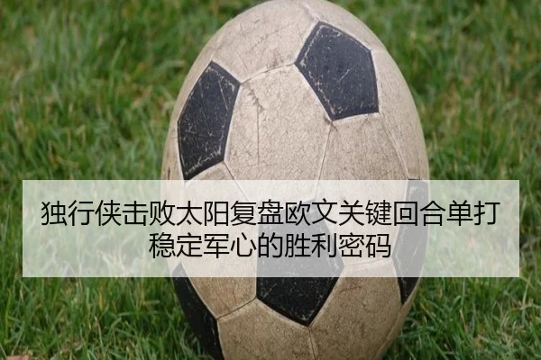 独行侠击败太阳复盘欧文关键回合单打稳定军心的胜利密码