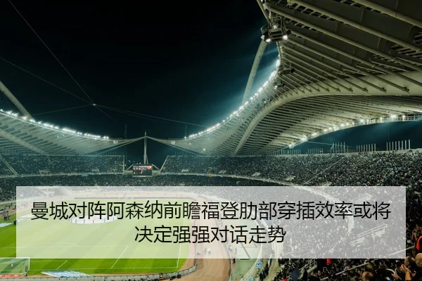 曼城对阵阿森纳前瞻福登肋部穿插效率或将决定强强对话走势