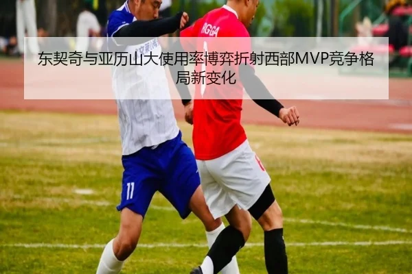 东契奇与亚历山大使用率博弈折射西部MVP竞争格局新变化